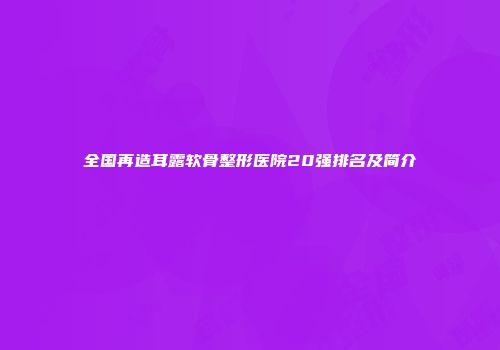 全国再造耳露软骨整形医院20强排名及简介
