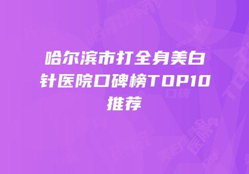 哈尔滨市打全身美白针医院口碑榜TOP10推荐