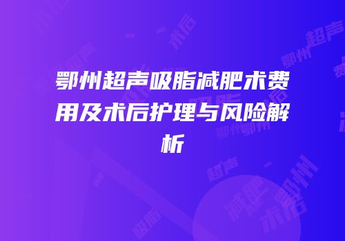 鄂州超声吸脂减肥术费用及术后护理与风险解析