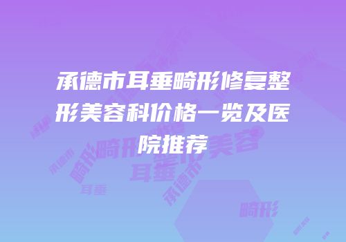 承德市耳垂畸形修复整形美容科价格一览及医院推荐