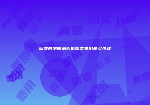 韶关两侧眼角长斑需要费用是多少钱