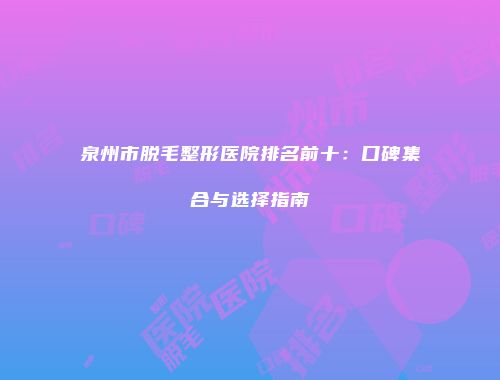 泉州市脱毛整形医院排名前十：口碑集合与选择指南