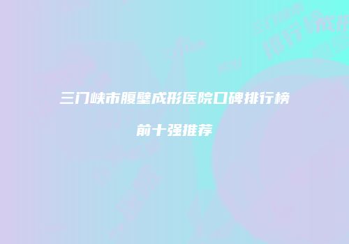 三门峡市腹壁成形医院口碑排行榜前十强推荐