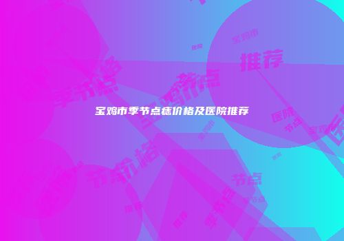 宝鸡市季节点痣价格及医院推荐
