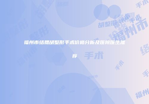 福州市络腮胡整形手术价格分析及医院医生推荐