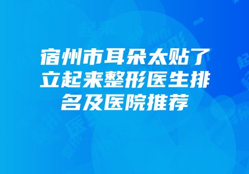 宿州市耳朵太贴了立起来整形医生排名及医院推荐