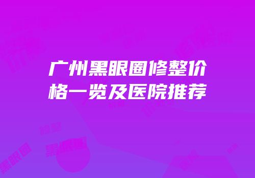 广州黑眼圈修整价格一览及医院推荐