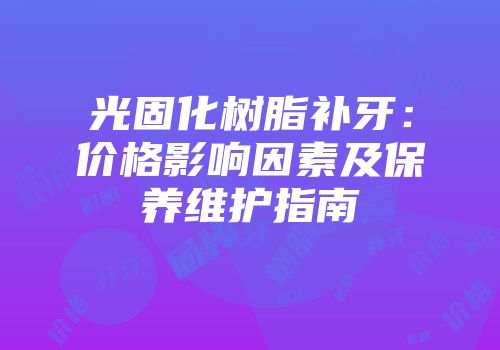 光固化树脂补牙：价格影响因素及保养维护指南