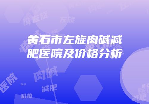 黄石市左旋肉碱减肥医院及价格分析