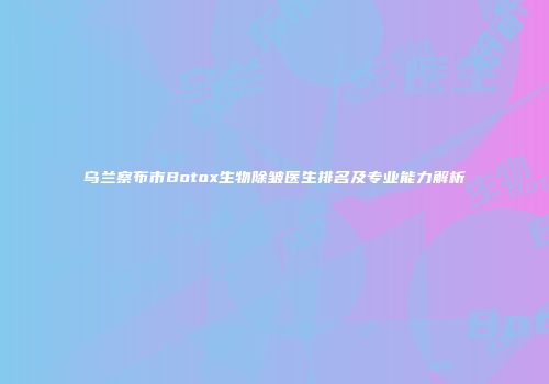 乌兰察布市Botox生物除皱医生排名及专业能力解析