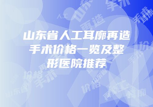 山东省人工耳廓再造手术价格一览及整形医院推荐