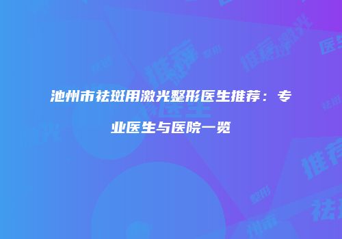 池州市祛斑用激光整形医生推荐：专业医生与医院一览