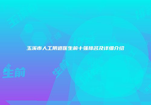玉溪市人工阴道医生前十强排名及详细介绍