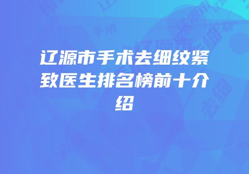 辽源市手术去细纹紧致医生排名榜前十介绍