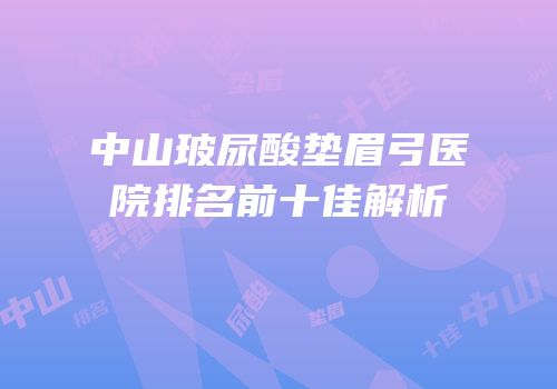 中山玻尿酸垫眉弓医院排名前十佳解析
