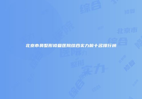 北京市鼻整形修复医院综合实力前十名排行榜