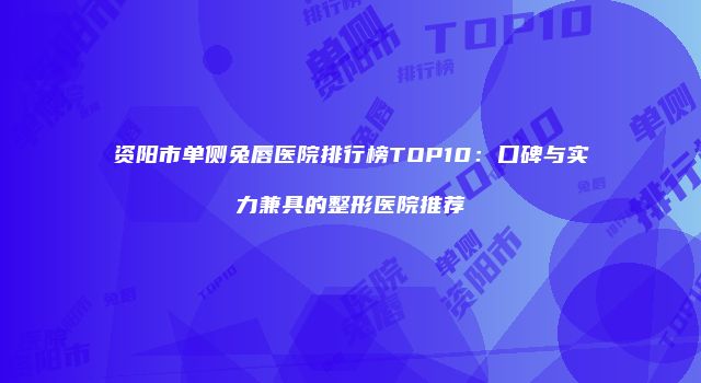 资阳市单侧兔唇医院排行榜TOP10：口碑与实力兼具的整形医院推荐
