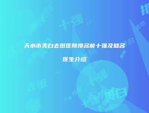 天水市美白去斑医院排名前十强及知名医生介绍