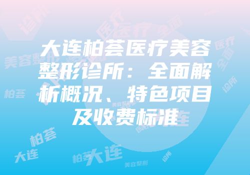 大连柏荟医疗美容整形诊所：全面解析概况、特色项目及收费标准