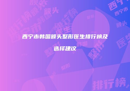 西宁市韩国额头整形医生排行榜及选择建议