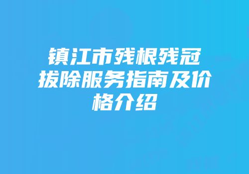镇江市残根残冠拔除服务指南及价格介绍
