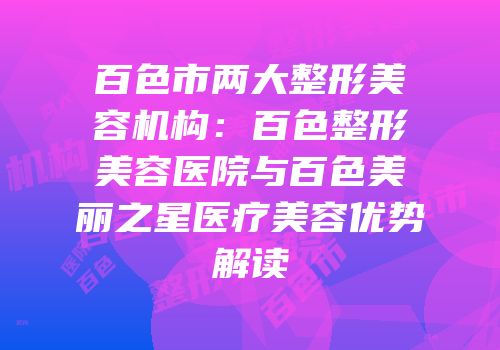 百色市两大整形美容机构：百色整形美容医院与百色美丽之星医疗美容优势解读