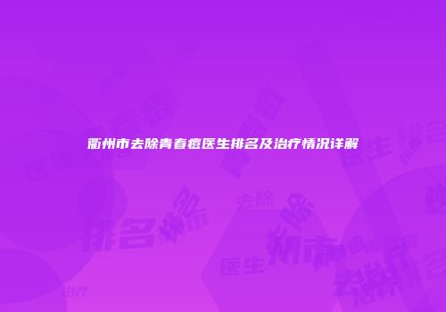 衢州市去除青春痘医生排名及治疗情况详解