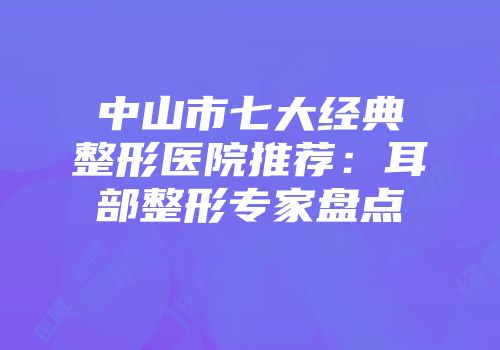 中山市七大经典整形医院推荐：耳部整形专家盘点