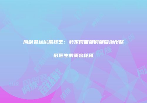 周剑君丝绒眉技艺：黔东南苗族侗族自治州整形医生的美容秘籍