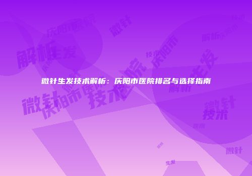 微针生发技术解析：庆阳市医院排名与选择指南