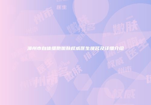 漳州市自体细胞嫩肤权威医生排名及详细介绍