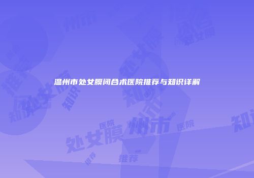 温州市处女膜闭合术医院推荐与知识详解
