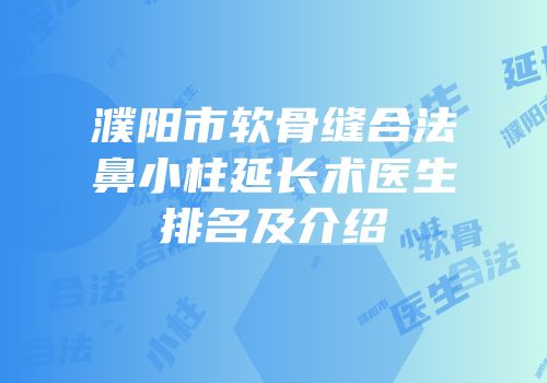 濮阳市软骨缝合法鼻小柱延长术医生排名及介绍