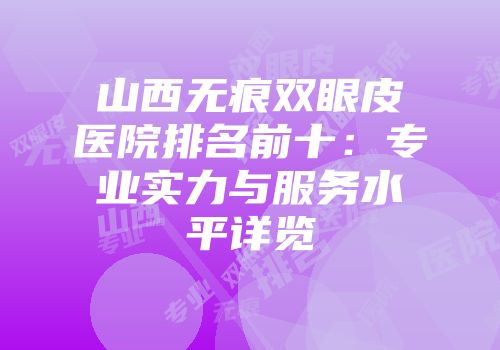 山西无痕双眼皮医院排名前十：专业实力与服务水平详览