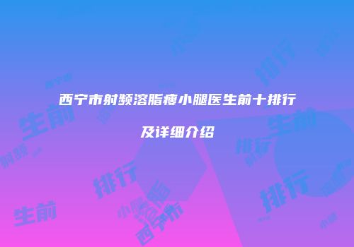 西宁市射频溶脂瘦小腿医生前十排行及详细介绍