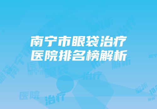 南宁市眼袋治疗医院排名榜解析