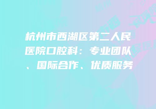 杭州市西湖区第二人民医院口腔科：专业团队、国际合作、优质服务