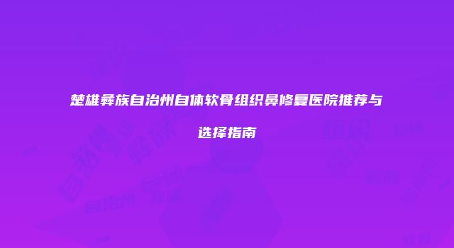 楚雄彝族自治州自体软骨组织鼻修复医院推荐与选择指南