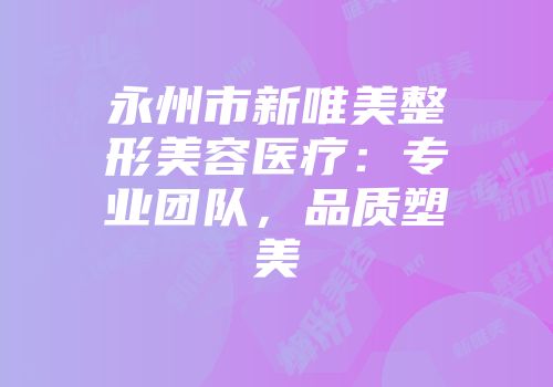 永州市新唯美整形美容医疗：专业团队，品质塑美