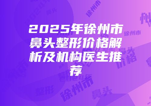 2025年徐州市鼻头整形价格解析及机构医生推荐