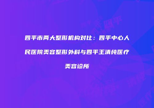 四平市两大整形机构对比：四平中心人民医院美容整形外科与四平王清纯医疗美容诊所