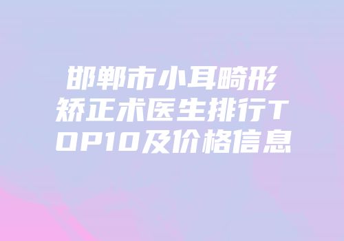 邯郸市小耳畸形矫正术医生排行TOP10及价格信息