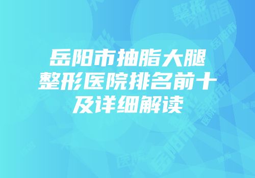 岳阳市抽脂大腿整形医院排名前十及详细解读
