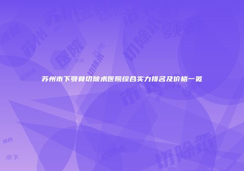 苏州市下颚骨切除术医院综合实力排名及价格一览
