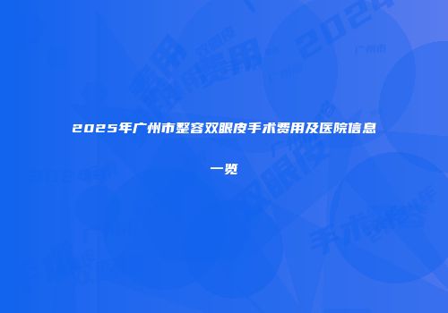 2025年广州市整容双眼皮手术费用及医院信息一览