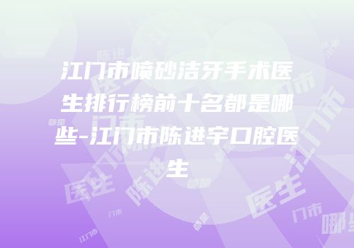 江门市喷砂洁牙手术医生排行榜前十名都是哪些-江门市陈进宇口腔医生