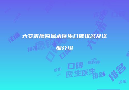 六安市鹰钩鼻术医生口碑排名及详细介绍