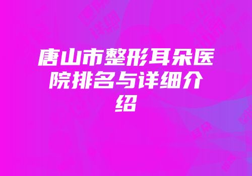 唐山市整形耳朵医院排名与详细介绍