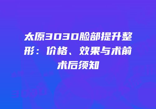 太原3D3D脸部提升整形：价格、效果与术前术后须知