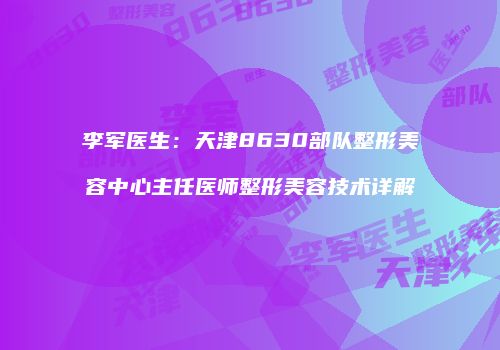 李军医生：天津8630部队整形美容中心主任医师整形美容技术详解